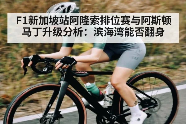 F1新加坡站阿隆索排位赛与阿斯顿马丁升级分析：滨海湾能否翻身
