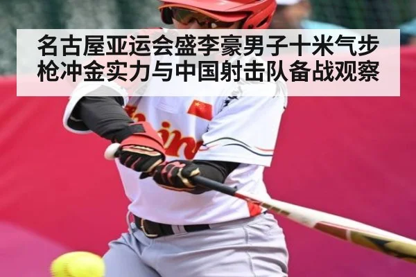 名古屋亚运会盛李豪男子十米气步枪冲金实力与中国射击队备战观察
