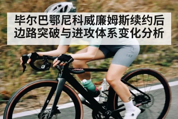 毕尔巴鄂尼科威廉姆斯续约后边路突破与进攻体系变化分析