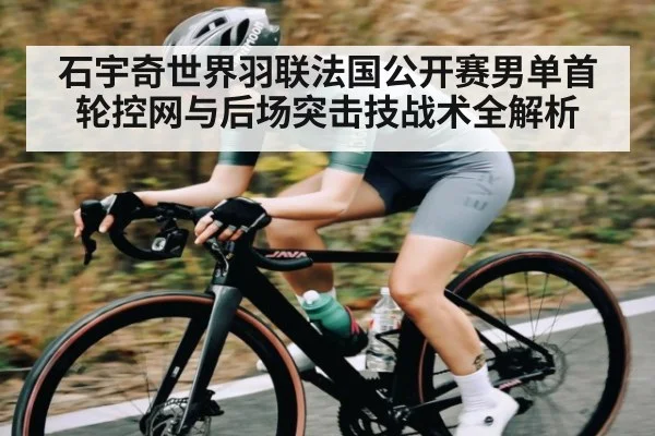 石宇奇世界羽联法国公开赛男单首轮控网与后场突击技战术全解析