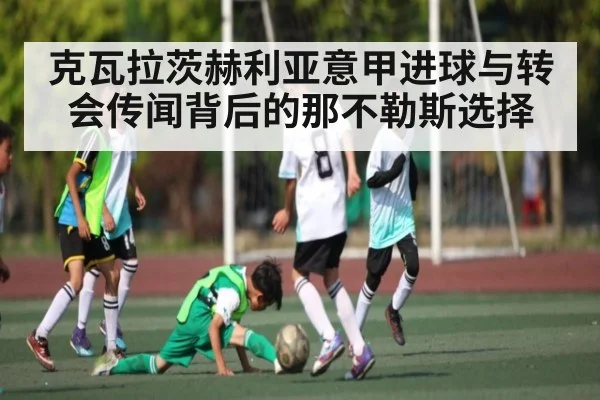 克瓦拉茨赫利亚意甲进球与转会传闻背后的那不勒斯选择