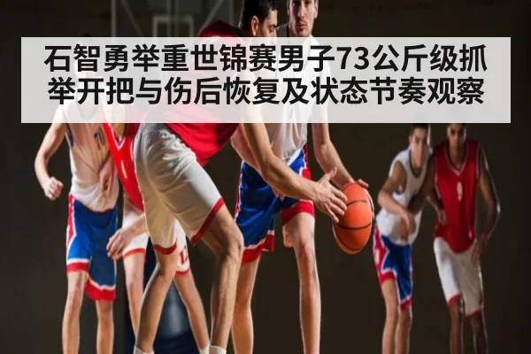 石智勇举重世锦赛男子73公斤级抓举开把与伤后恢复及状态节奏观察